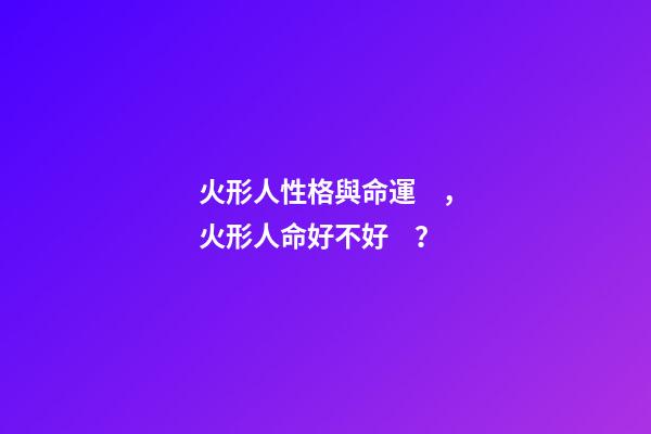 火形人性格與命運，火形人命好不好？